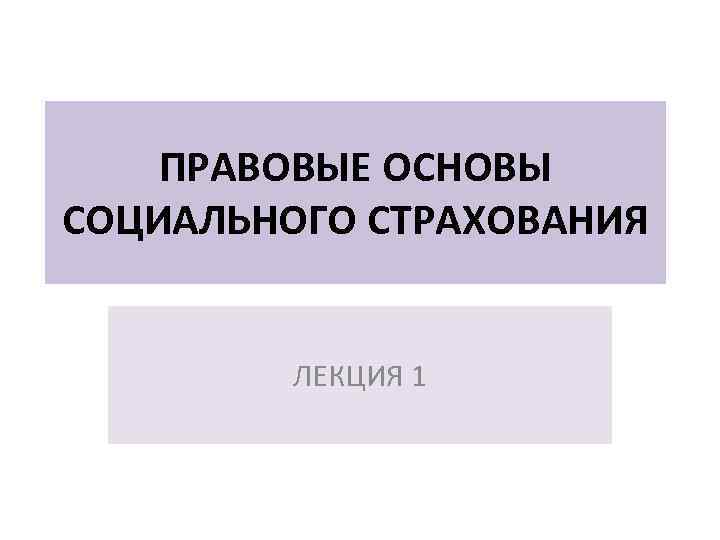 ПРАВОВЫЕ ОСНОВЫ СОЦИАЛЬНОГО СТРАХОВАНИЯ ЛЕКЦИЯ 1 