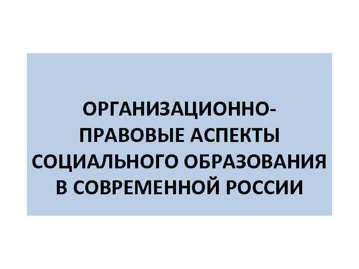  ОРГАНИЗАЦИОННОПРАВОВЫЕ АСПЕКТЫ СОЦИАЛЬНОГО ОБРАЗОВАНИЯ В СОВРЕМЕННОЙ РОССИИ 