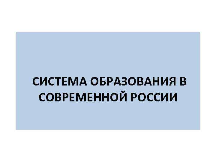  СИСТЕМА ОБРАЗОВАНИЯ В СОВРЕМЕННОЙ РОССИИ 