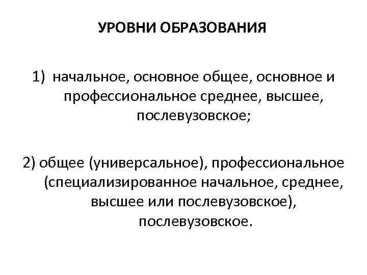 УРОВНИ ОБРАЗОВАНИЯ 1) начальное, основное общее, основное и профессиональное среднее, высшее, послевузовское; 2) общее