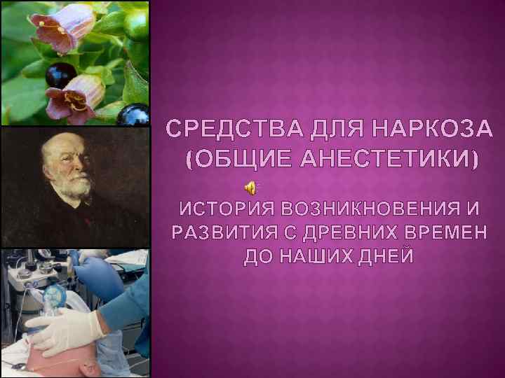 СРЕДСТВА ДЛЯ НАРКОЗА (ОБЩИЕ АНЕСТЕТИКИ) ИСТОРИЯ ВОЗНИКНОВЕНИЯ И РАЗВИТИЯ С ДРЕВНИХ ВРЕМЕН ДО НАШИХ