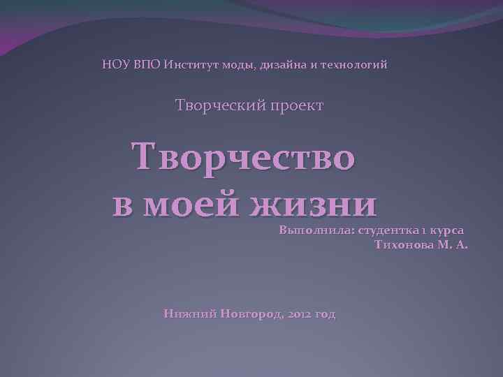 НОУ ВПО Институт моды, дизайна и технологий Творческий проект Творчество в моей жизни Выполнила: