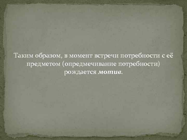 Таким образом, в момент встречи потребности с её предметом (опредмечивание потребности) рождается мотив. 