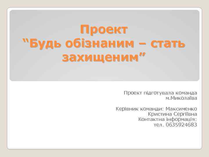 Проект “Будь обізнаним – стать захищеним” Проект підготувала команда м. Миколаїва Керівник команди: Максименко