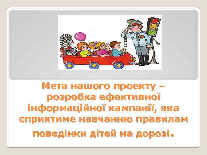 Мета нашого проекту – розробка ефективної інформаційної кампанії, яка сприятиме навчанню правилам поведінки дітей