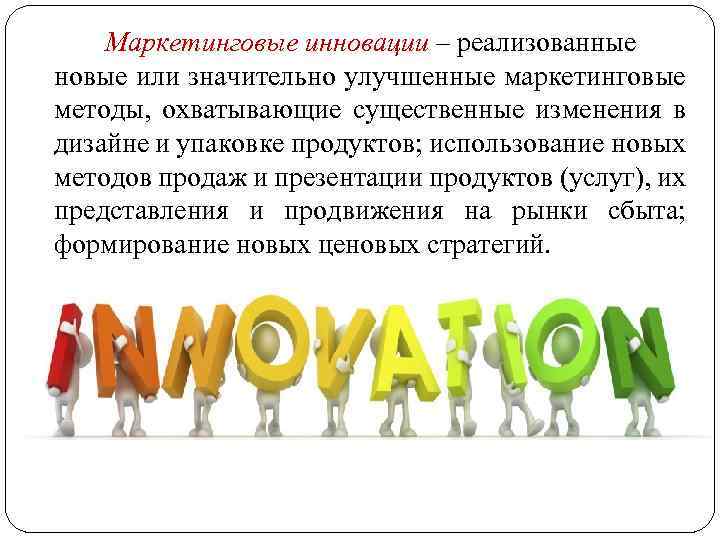 Маркетинговые инновации – реализованные новые или значительно улучшенные маркетинговые методы, охватывающие существенные изменения в
