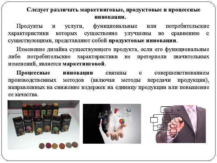 Следует различать маркетинговые, продуктовые и процессные инновации. Продукты и услуги, функциональные или потребительские характеристики