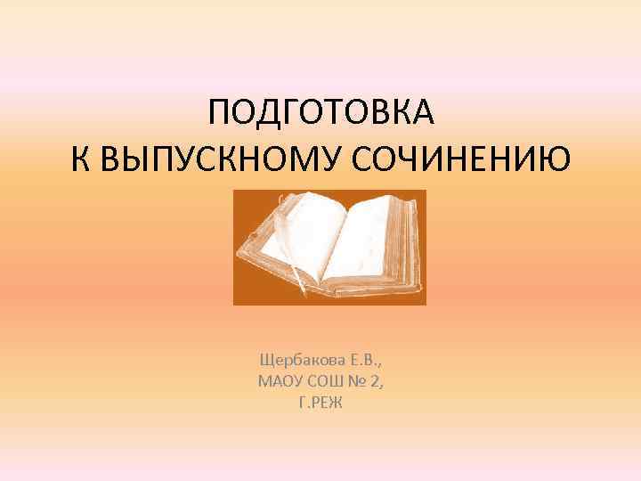 ПОДГОТОВКА К ВЫПУСКНОМУ СОЧИНЕНИЮ Щербакова Е. В. , МАОУ СОШ № 2, Г. РЕЖ