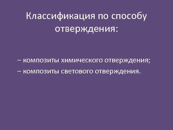 Классификация по способу отверждения: – композиты химического отверждения; – композиты светового отверждения. 