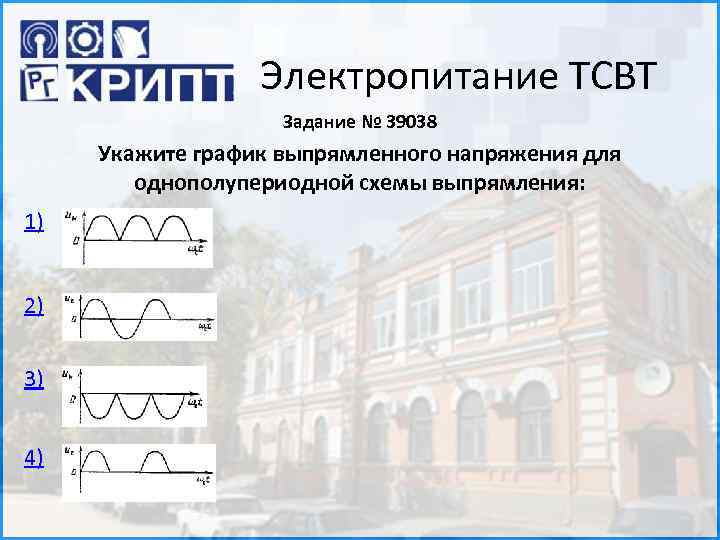 Электропитание ТСВТ Задание № 39038 Укажите график выпрямленного напряжения для однополупериодной схемы выпрямления: 1)