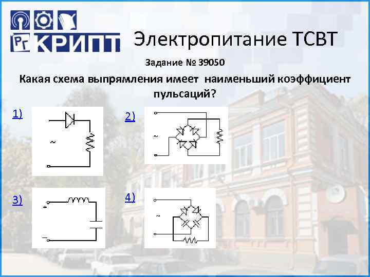 Электропитание ТСВТ Задание № 39050 Какая схема выпрямления имеет наименьший коэффициент пульсаций? 1) 2)