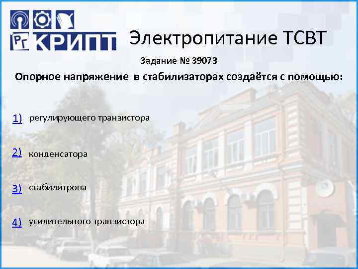 Электропитание ТСВТ Задание № 39073 Опорное напряжение в стабилизаторах создаётся с помощью: 1) регулирующего