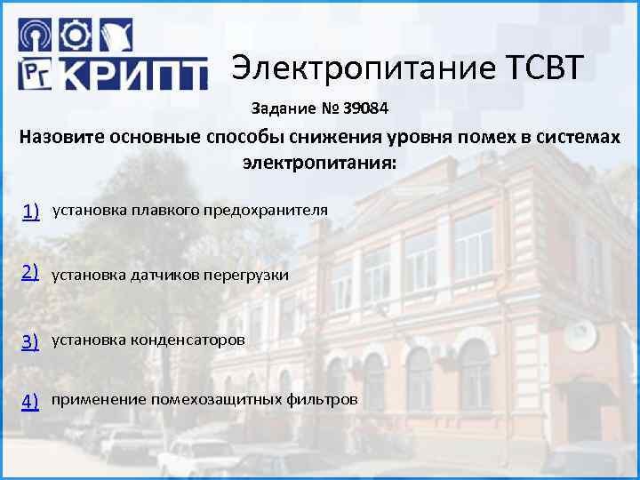 Электропитание ТСВТ Задание № 39084 Назовите основные способы снижения уровня помех в системах электропитания: