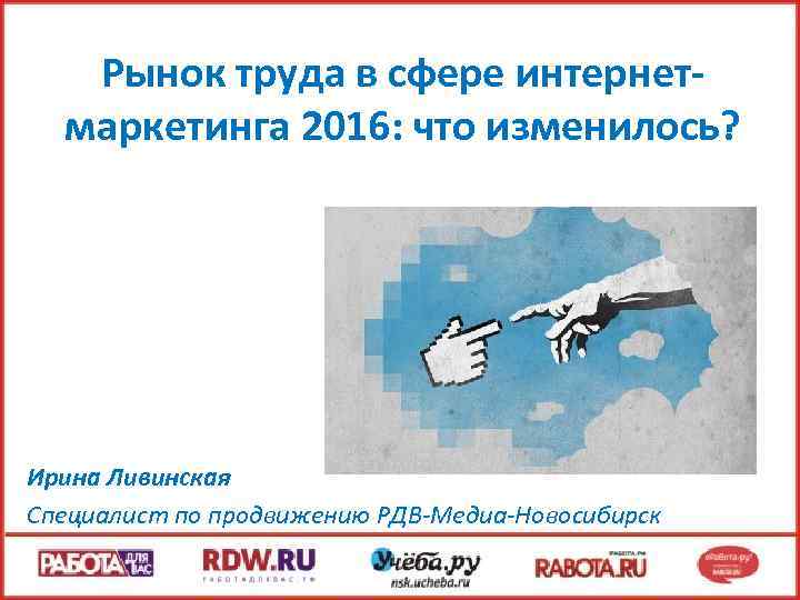 Рынок труда в сфере интернетмаркетинга 2016: что изменилось? Ирина Ливинская Специалист по продвижению РДВ-Медиа-Новосибирск