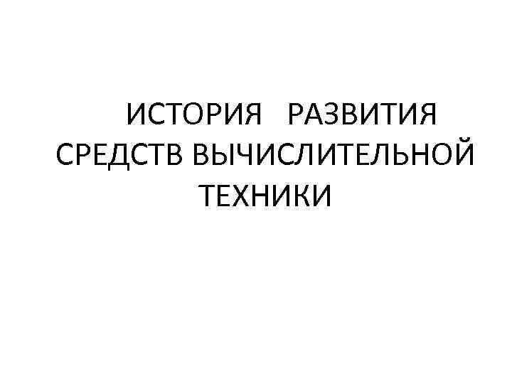 ИСТОРИЯ РАЗВИТИЯ СРЕДСТВ ВЫЧИСЛИТЕЛЬНОЙ ТЕХНИКИ 
