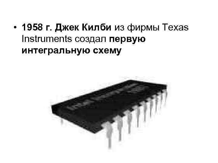 • 1958 г. Джек Килби из фирмы Texas Instruments создал первую интегральную схему