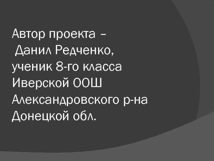 Автор проекта – Данил Редченко, ученик 8 -го класса Иверской ООШ Александровского р-на Донецкой