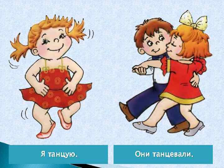 Я танцую. Они танцевали. 
