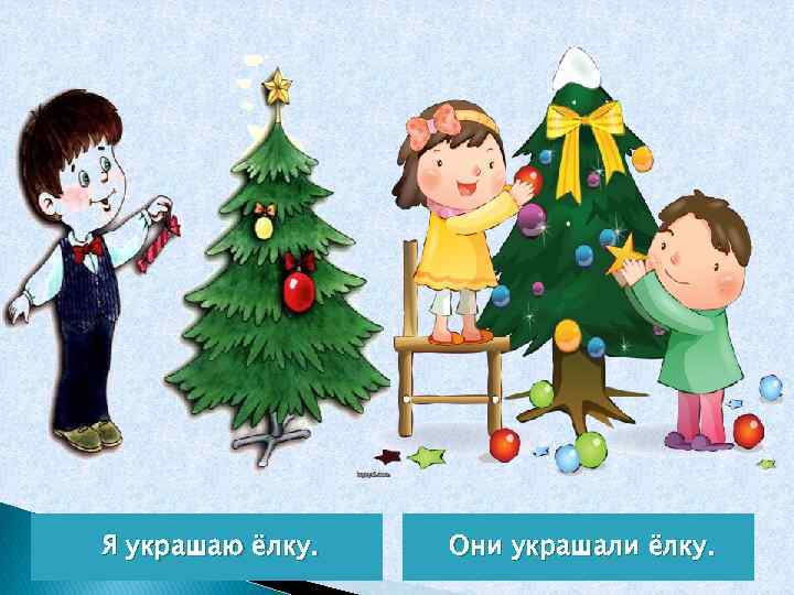 Я украшаю ёлку. Они украшали ёлку. 