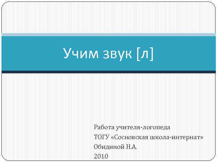 Учим звук [л] Работа учителя-логопеда ТОГУ «Сосновская школа-интернат» Обидиной Н. А. 2010 