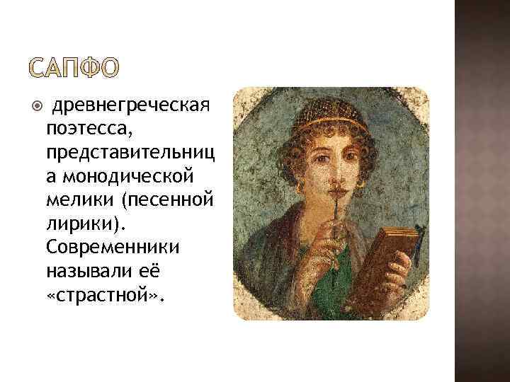  древнегреческая поэтесса, представительниц а монодической мелики (песенной лирики). Современники называли её «страстной» .