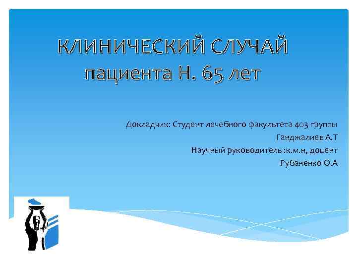 КЛИНИЧЕСКИЙ СЛУЧАЙ пациента Н. 65 лет Докладчик: Студент лечебного факультета 403 группы Ганджалиев А.