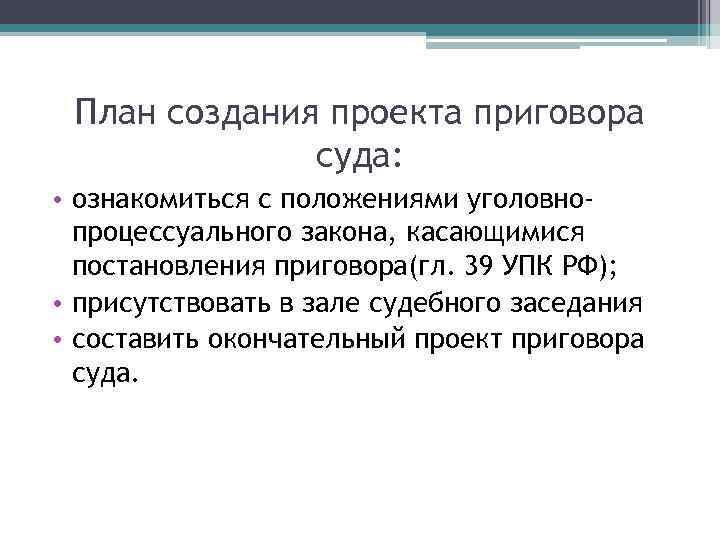 План создания проекта приговора суда: • ознакомиться с положениями уголовнопроцессуального закона, касающимися постановления приговора(гл.