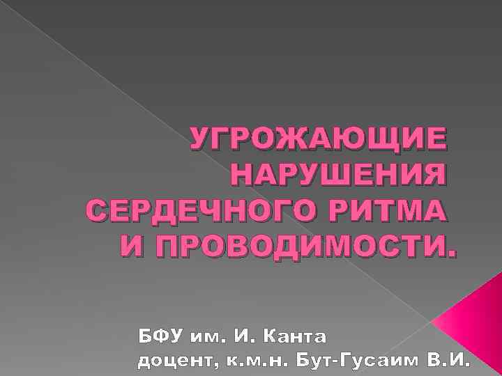 УГРОЖАЮЩИЕ НАРУШЕНИЯ СЕРДЕЧНОГО РИТМА И ПРОВОДИМОСТИ. БФУ им. И. Канта доцент, к. м. н.