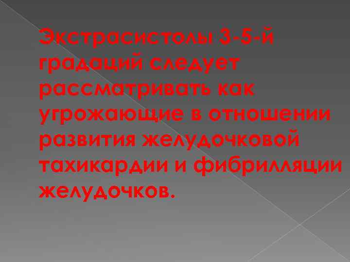 Экстрасистолы 3 -5 -й градаций следует рассматривать как угрожающие в отношении развития желудочковой тахикардии