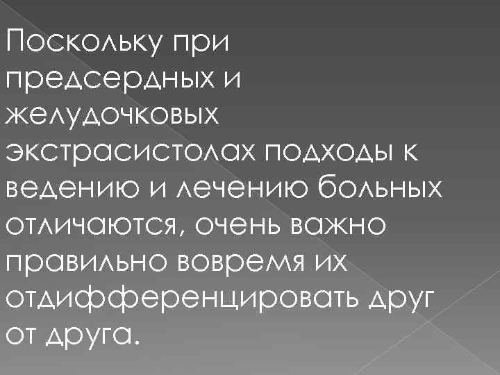 Поскольку при предсердных и желудочковых экстрасистолах подходы к ведению и лечению больных отличаются, очень