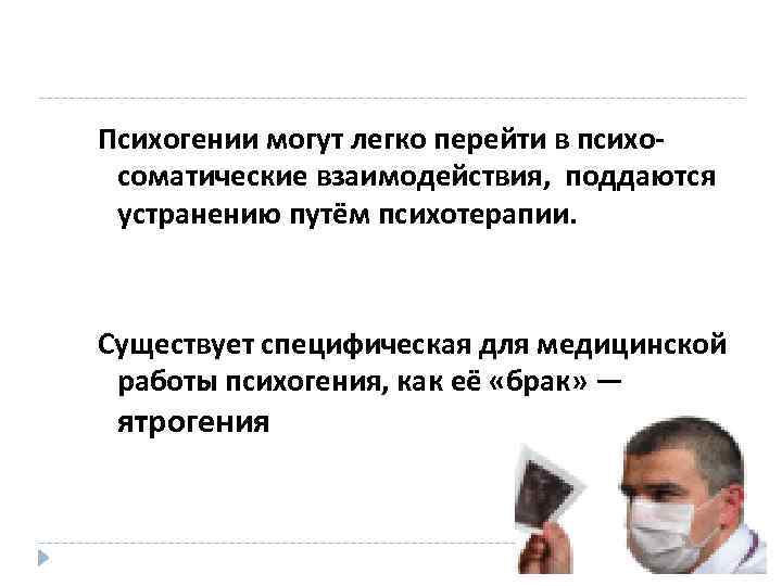 Психогении могут легко перейти в психосоматические взаимодействия, поддаются устранению путём психотерапии. Существует специфическая для