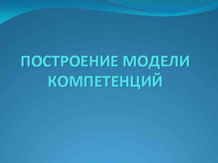 ПОСТРОЕНИЕ МОДЕЛИ КОМПЕТЕНЦИЙ 