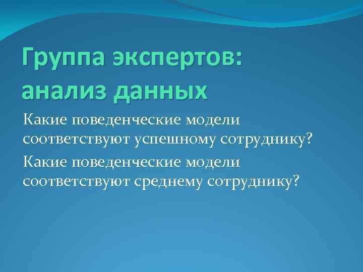 Группа экспертов: анализ данных Какие поведенческие модели соответствуют успешному сотруднику? Какие поведенческие модели соответствуют