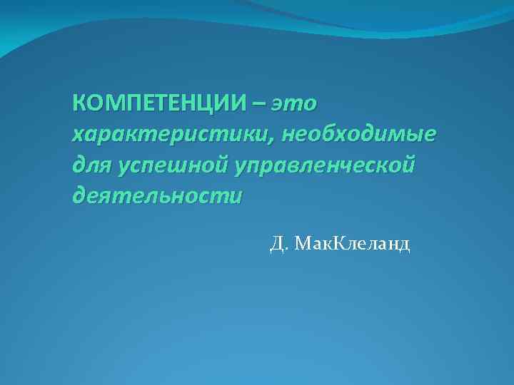 КОМПЕТЕНЦИИ – это характеристики, необходимые для успешной управленческой деятельности Д. Мак. Клеланд 