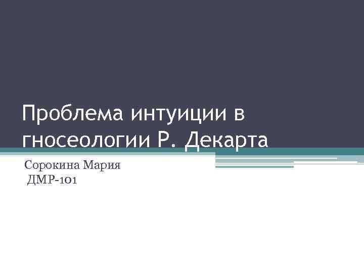 Проблема интуиции в гносеологии Р. Декарта Сорокина Мария ДМР-101 