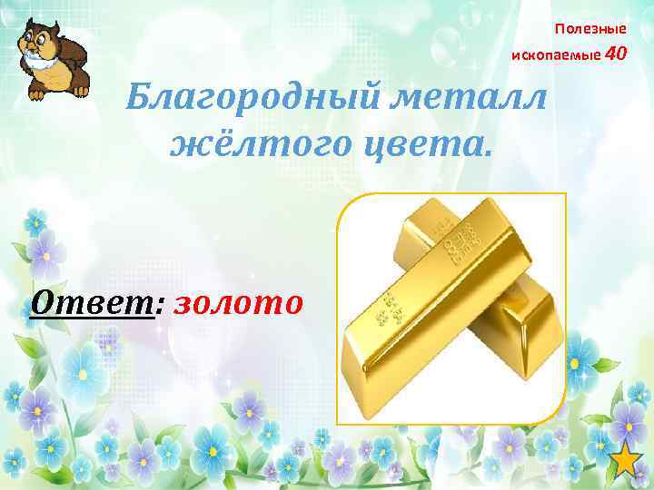 Полезные ископаемые 40 Благородный металл жёлтого цвета. Ответ: золото 