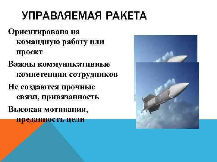 УПРАВЛЯЕМАЯ РАКЕТА Ориентирована на командную работу или проект Важны коммуникативные компетенции сотрудников Не создаются