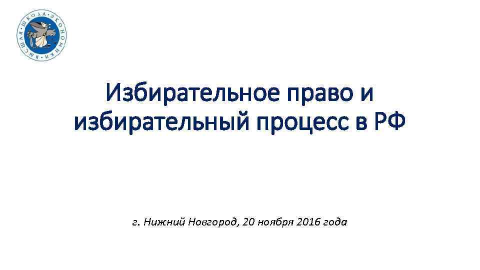 Избирательное право и избирательный процесс в РФ г. Нижний Новгород, 20 ноября 2016 года