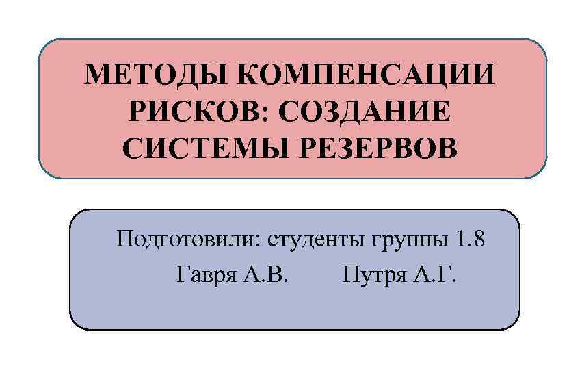 МЕТОДЫ КОМПЕНСАЦИИ РИСКОВ: СОЗДАНИЕ СИСТЕМЫ РЕЗЕРВОВ Подготовили: студенты группы 1. 8 Гавря А. В.