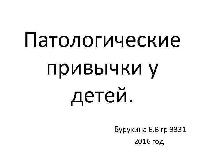 Патологические привычки у детей. Бурукина Е. В гр 3331 2016 год 