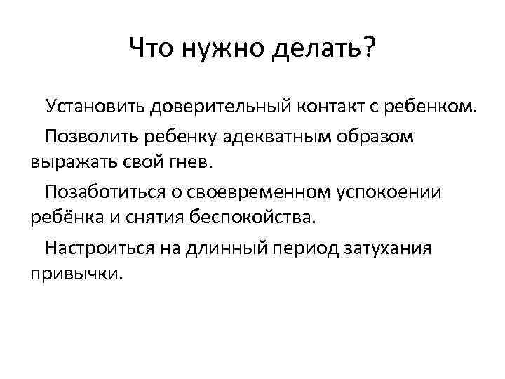 Что нужно делать? Установить доверительный контакт с ребенком. Позволить ребенку адекватным образом выражать свой