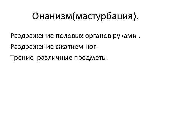 Онанизм(мастурбация). Раздражение половых органов руками. Раздражение сжатием ног. Трение различные предметы. 