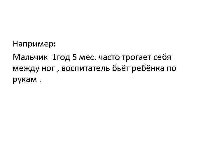 Например: Мальчик 1 год 5 мес. часто трогает себя между ног , воспитатель бьёт