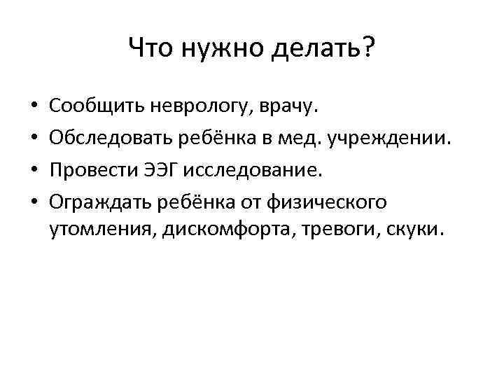 Что нужно делать? • • Сообщить неврологу, врачу. Обследовать ребёнка в мед. учреждении. Провести