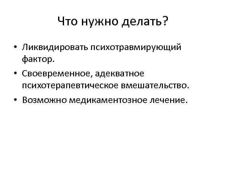 Что нужно делать? • Ликвидировать психотравмирующий фактор. • Своевременное, адекватное психотерапевтическое вмешательство. • Возможно