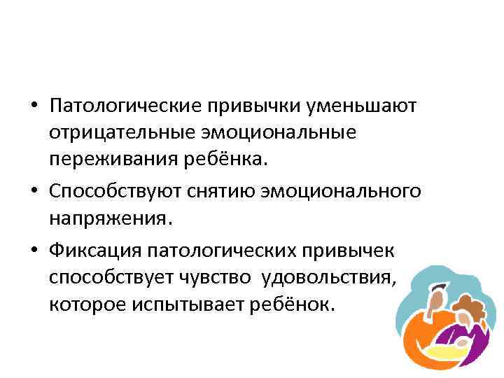  • Патологические привычки уменьшают отрицательные эмоциональные переживания ребёнка. • Способствуют снятию эмоционального напряжения.