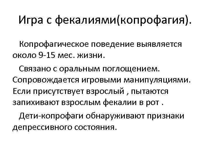 Игра с фекалиями(копрофагия). Копрофагическое поведение выявляется около 9 -15 мес. жизни. Связано с оральным