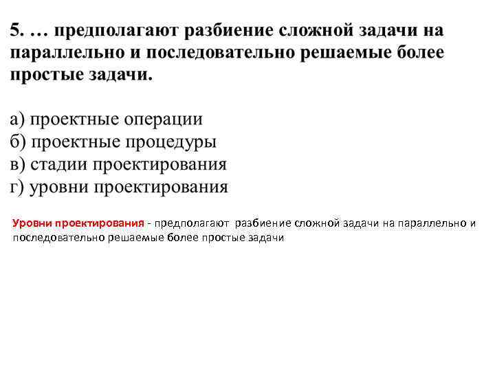 Уровни проектирования - предполагают разбиение сложной задачи на параллельно и последовательно решаемые более простые