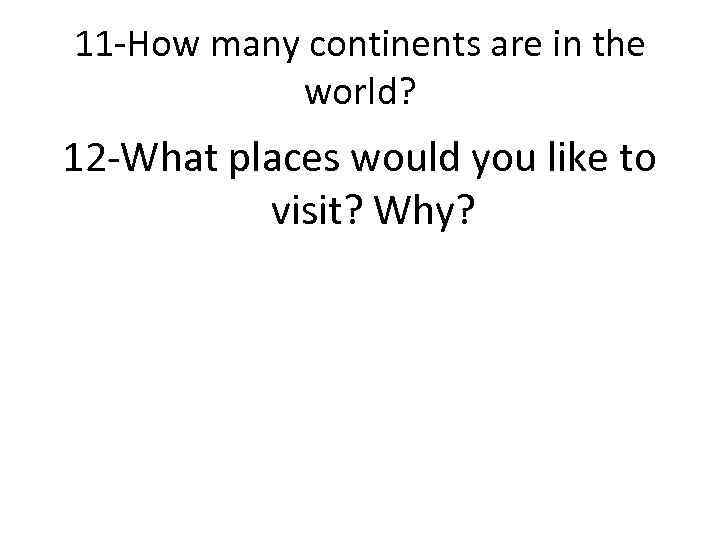 11 -How many continents are in the world? 12 -What places would you like