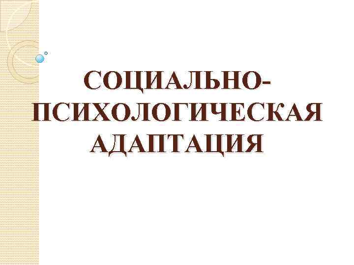 СОЦИАЛЬНОПСИХОЛОГИЧЕСКАЯ АДАПТАЦИЯ 